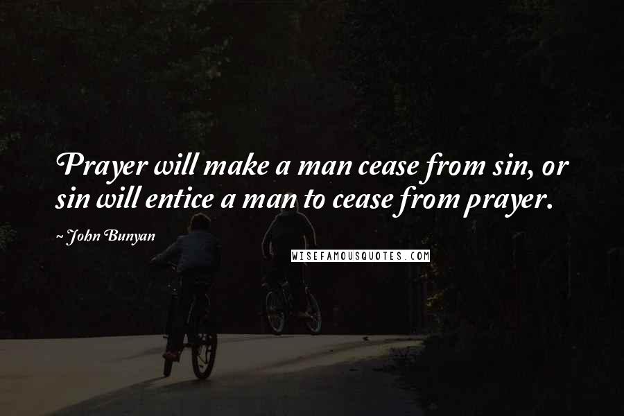 John Bunyan Quotes: Prayer will make a man cease from sin, or sin will entice a man to cease from prayer.
