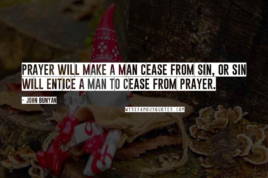 John Bunyan Quotes: Prayer will make a man cease from sin, or sin will entice a man to cease from prayer.