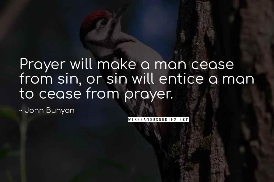 John Bunyan Quotes: Prayer will make a man cease from sin, or sin will entice a man to cease from prayer.