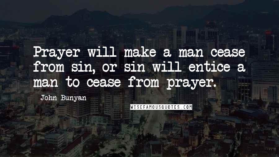 John Bunyan Quotes: Prayer will make a man cease from sin, or sin will entice a man to cease from prayer.