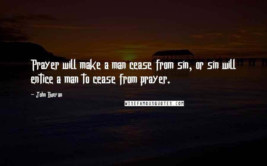John Bunyan Quotes: Prayer will make a man cease from sin, or sin will entice a man to cease from prayer.