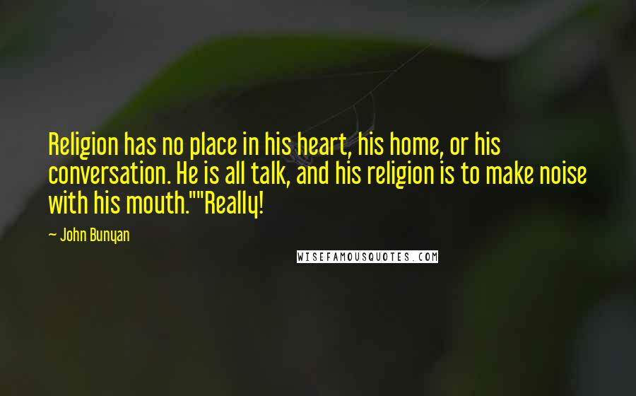 John Bunyan Quotes: Religion has no place in his heart, his home, or his conversation. He is all talk, and his religion is to make noise with his mouth.""Really!