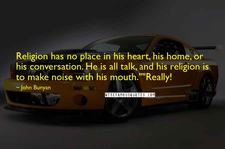 John Bunyan Quotes: Religion has no place in his heart, his home, or his conversation. He is all talk, and his religion is to make noise with his mouth.""Really!