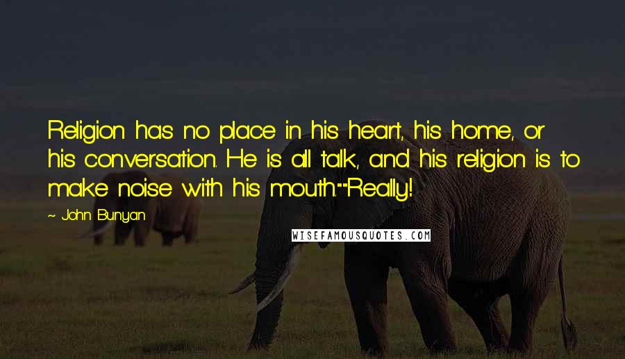 John Bunyan Quotes: Religion has no place in his heart, his home, or his conversation. He is all talk, and his religion is to make noise with his mouth.""Really!