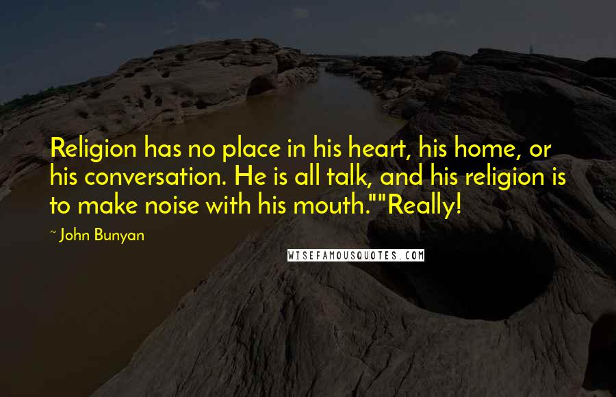 John Bunyan Quotes: Religion has no place in his heart, his home, or his conversation. He is all talk, and his religion is to make noise with his mouth.""Really!