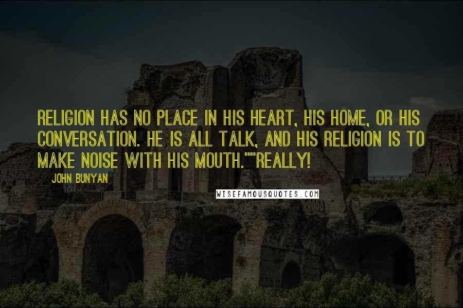 John Bunyan Quotes: Religion has no place in his heart, his home, or his conversation. He is all talk, and his religion is to make noise with his mouth.""Really!
