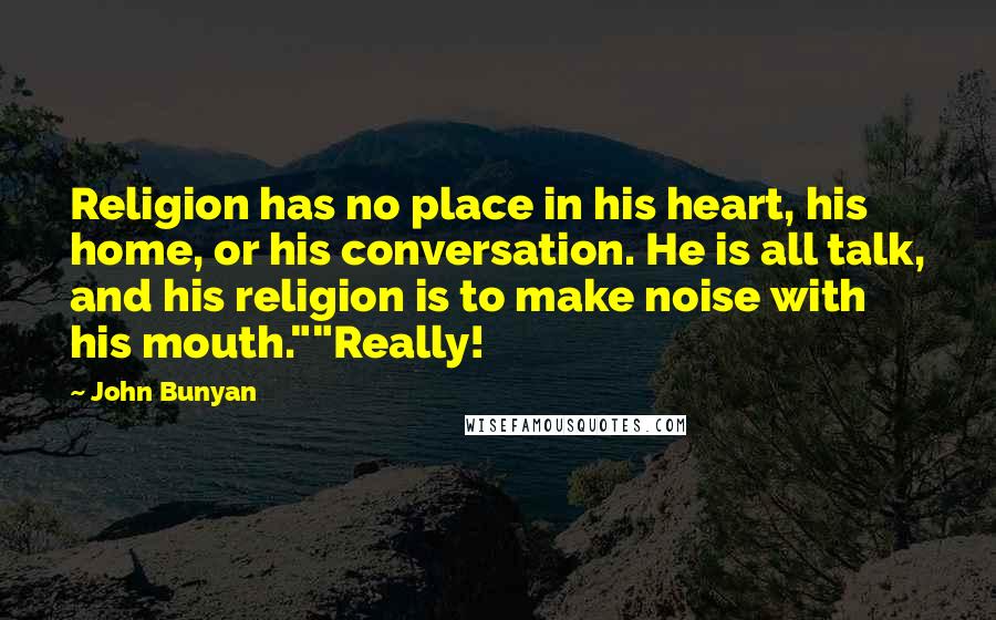 John Bunyan Quotes: Religion has no place in his heart, his home, or his conversation. He is all talk, and his religion is to make noise with his mouth.""Really!
