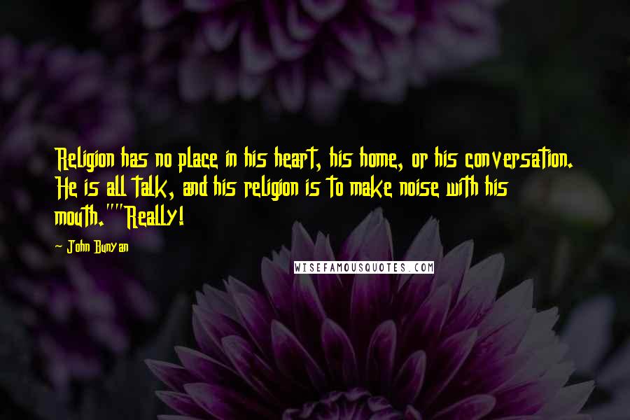 John Bunyan Quotes: Religion has no place in his heart, his home, or his conversation. He is all talk, and his religion is to make noise with his mouth.""Really!