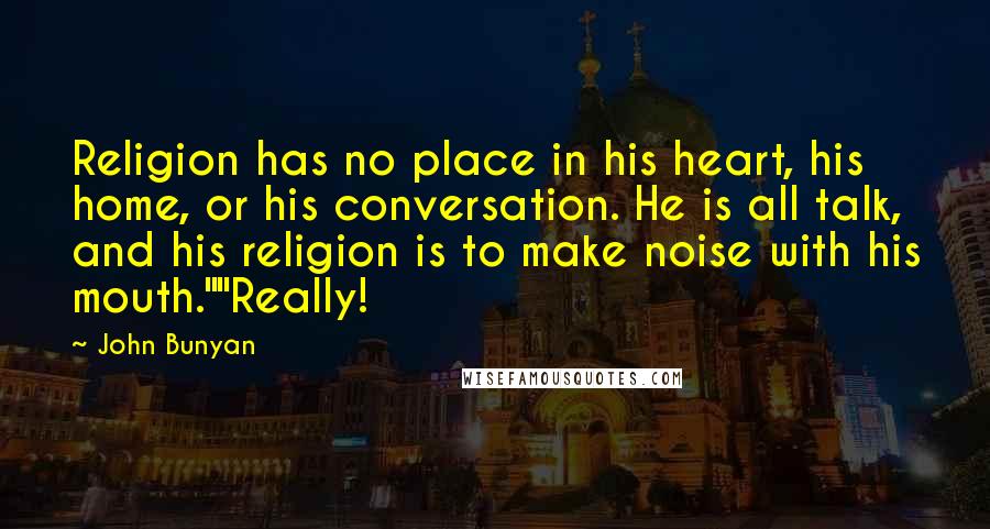 John Bunyan Quotes: Religion has no place in his heart, his home, or his conversation. He is all talk, and his religion is to make noise with his mouth.""Really!