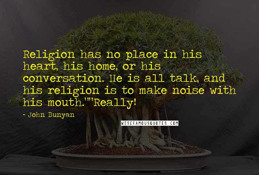 John Bunyan Quotes: Religion has no place in his heart, his home, or his conversation. He is all talk, and his religion is to make noise with his mouth.""Really!