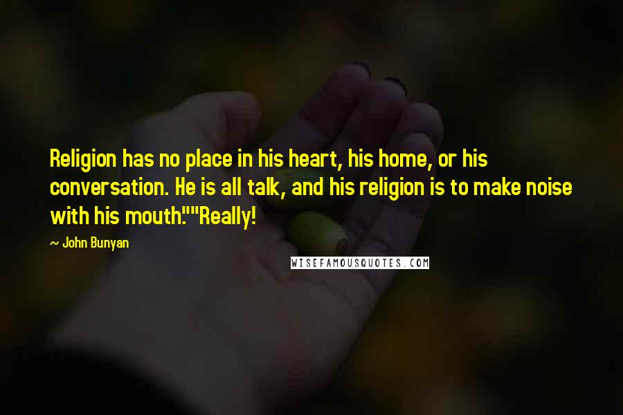 John Bunyan Quotes: Religion has no place in his heart, his home, or his conversation. He is all talk, and his religion is to make noise with his mouth.""Really!