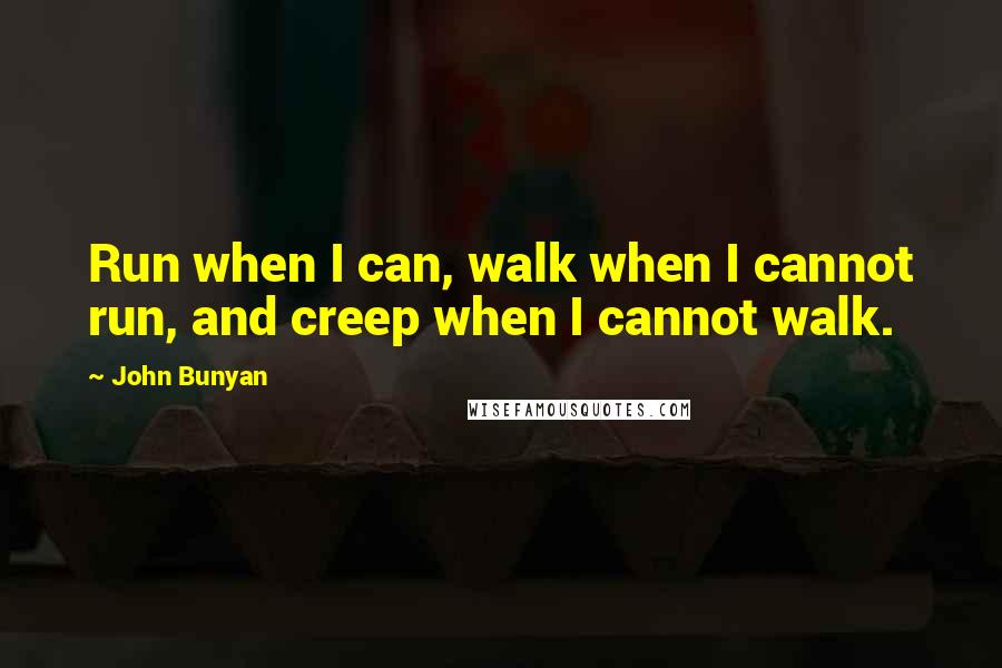 John Bunyan Quotes: Run when I can, walk when I cannot run, and creep when I cannot walk.