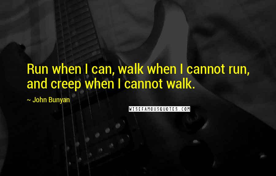 John Bunyan Quotes: Run when I can, walk when I cannot run, and creep when I cannot walk.