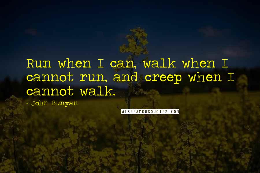 John Bunyan Quotes: Run when I can, walk when I cannot run, and creep when I cannot walk.