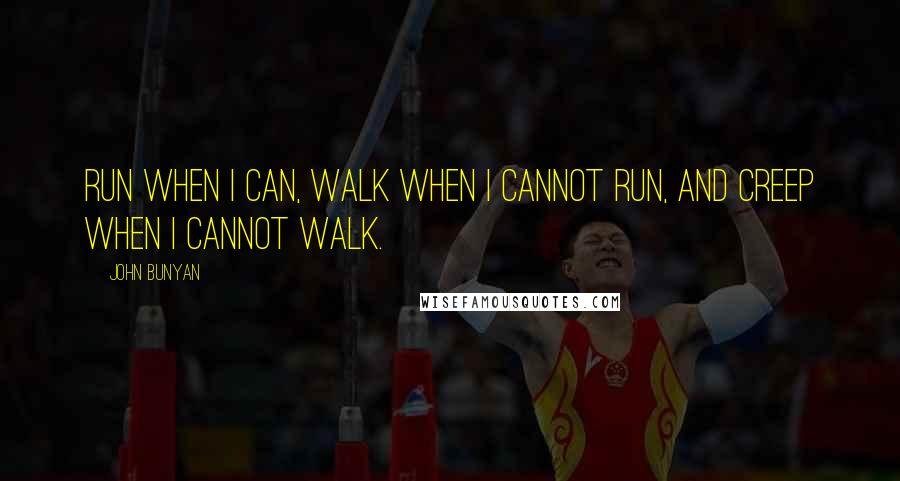 John Bunyan Quotes: Run when I can, walk when I cannot run, and creep when I cannot walk.