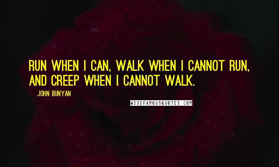 John Bunyan Quotes: Run when I can, walk when I cannot run, and creep when I cannot walk.