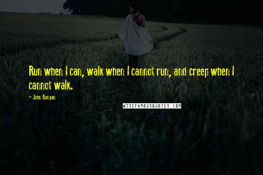 John Bunyan Quotes: Run when I can, walk when I cannot run, and creep when I cannot walk.