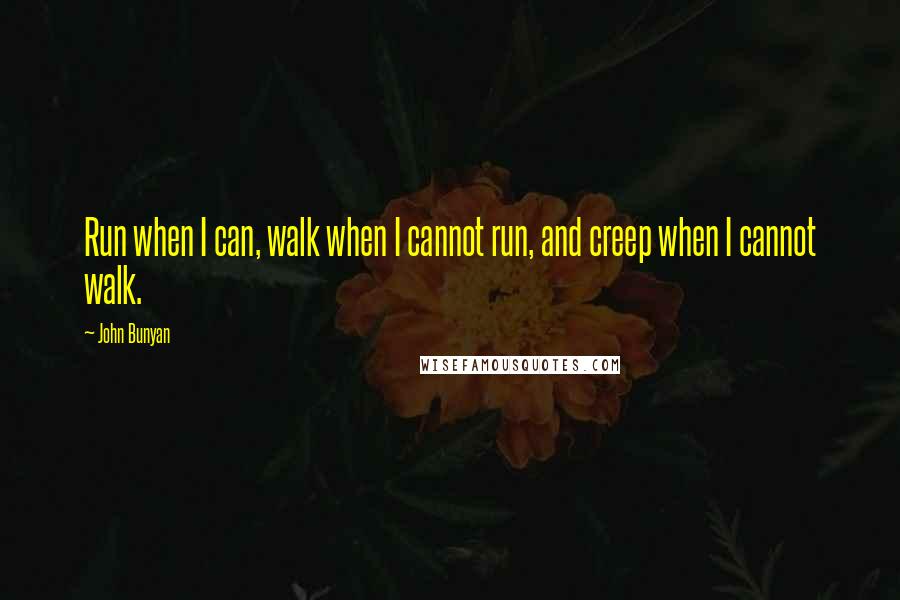 John Bunyan Quotes: Run when I can, walk when I cannot run, and creep when I cannot walk.