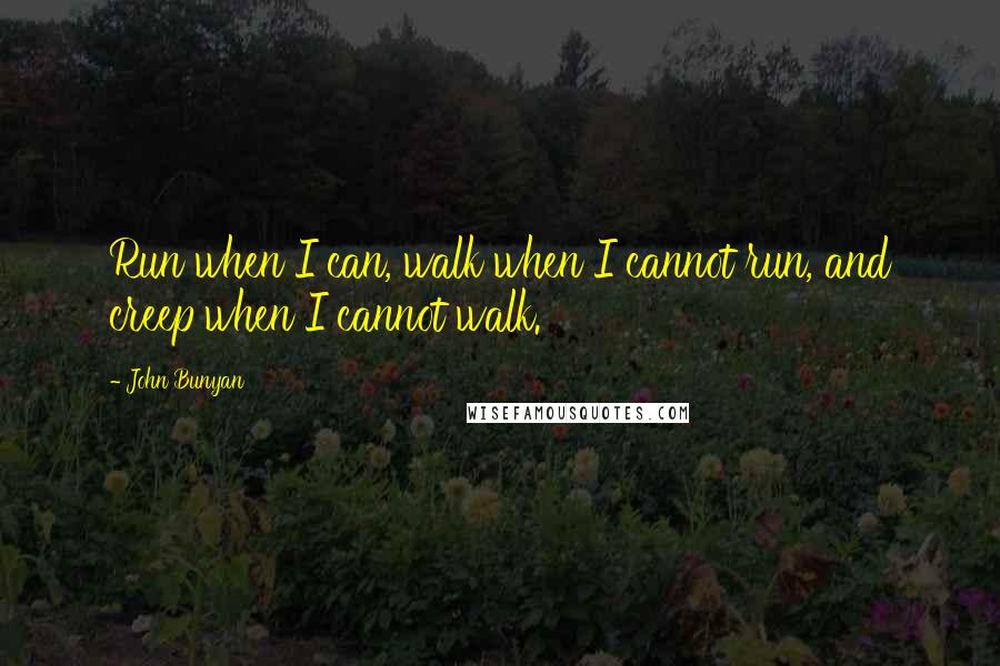 John Bunyan Quotes: Run when I can, walk when I cannot run, and creep when I cannot walk.