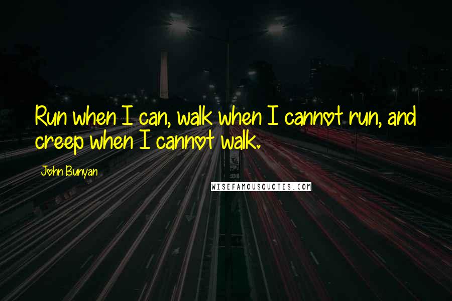 John Bunyan Quotes: Run when I can, walk when I cannot run, and creep when I cannot walk.