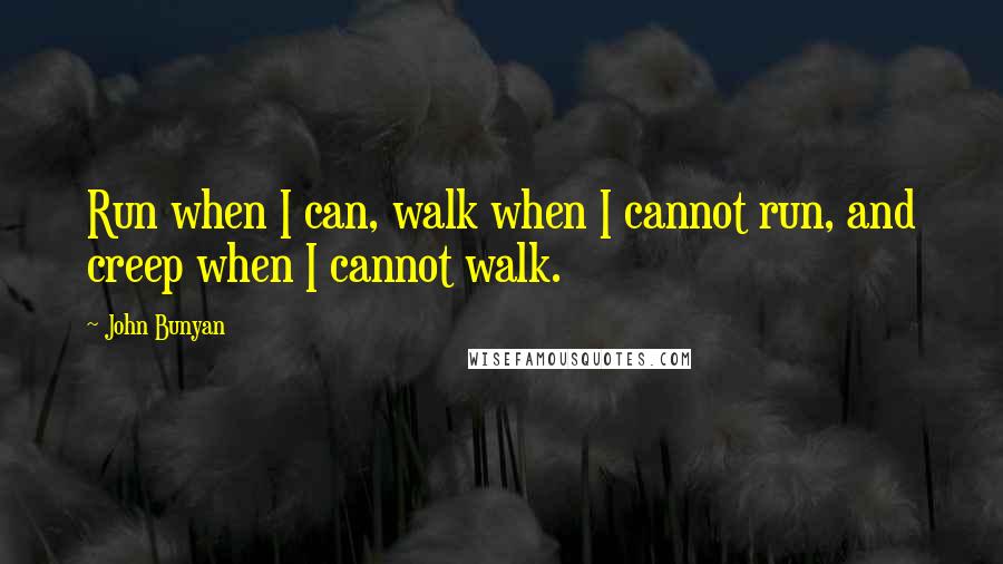 John Bunyan Quotes: Run when I can, walk when I cannot run, and creep when I cannot walk.