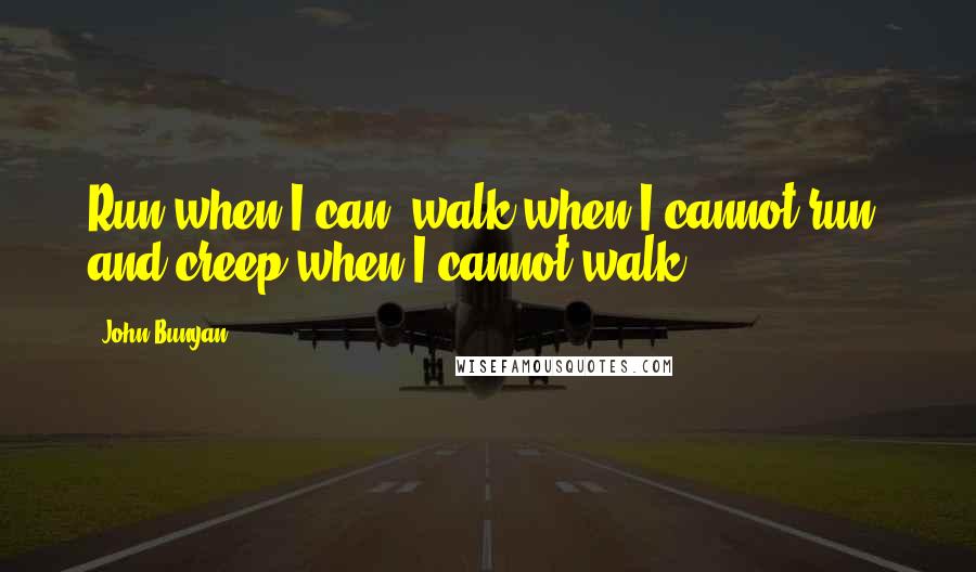 John Bunyan Quotes: Run when I can, walk when I cannot run, and creep when I cannot walk.