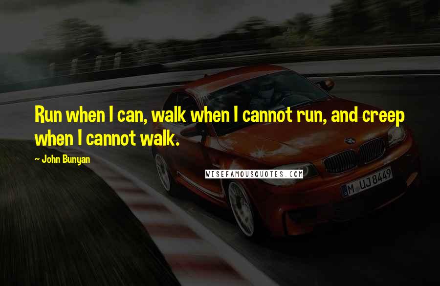 John Bunyan Quotes: Run when I can, walk when I cannot run, and creep when I cannot walk.