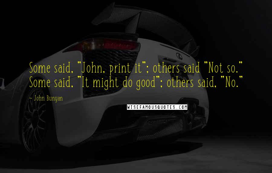 John Bunyan Quotes: Some said, "John, print it"; others said "Not so." Some said, "It might do good"; others said, "No."