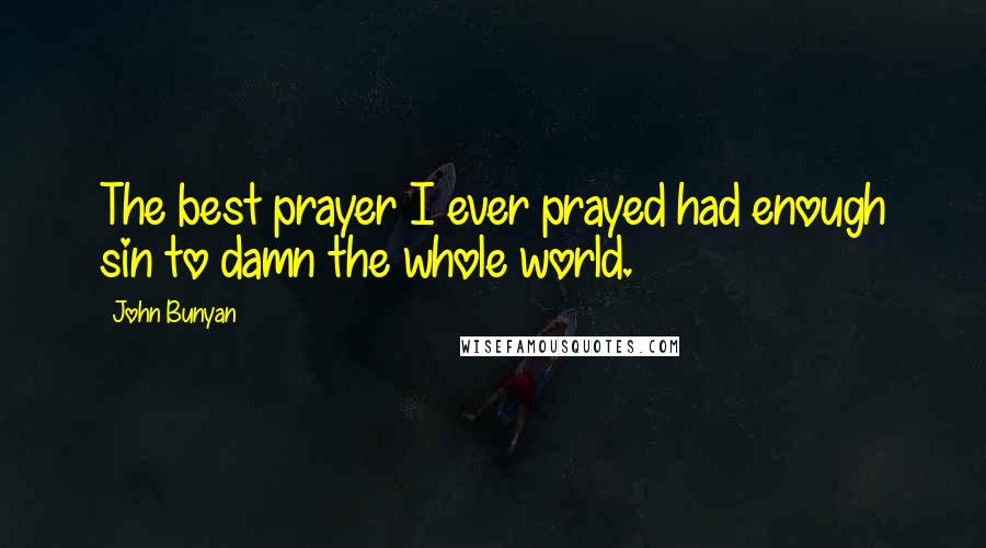 John Bunyan Quotes: The best prayer I ever prayed had enough sin to damn the whole world.