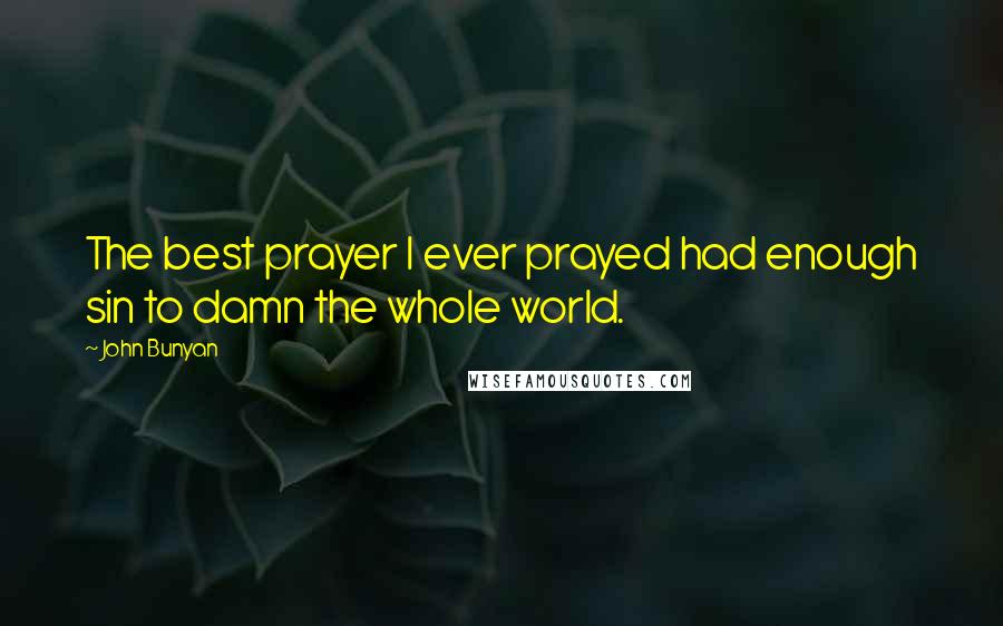John Bunyan Quotes: The best prayer I ever prayed had enough sin to damn the whole world.