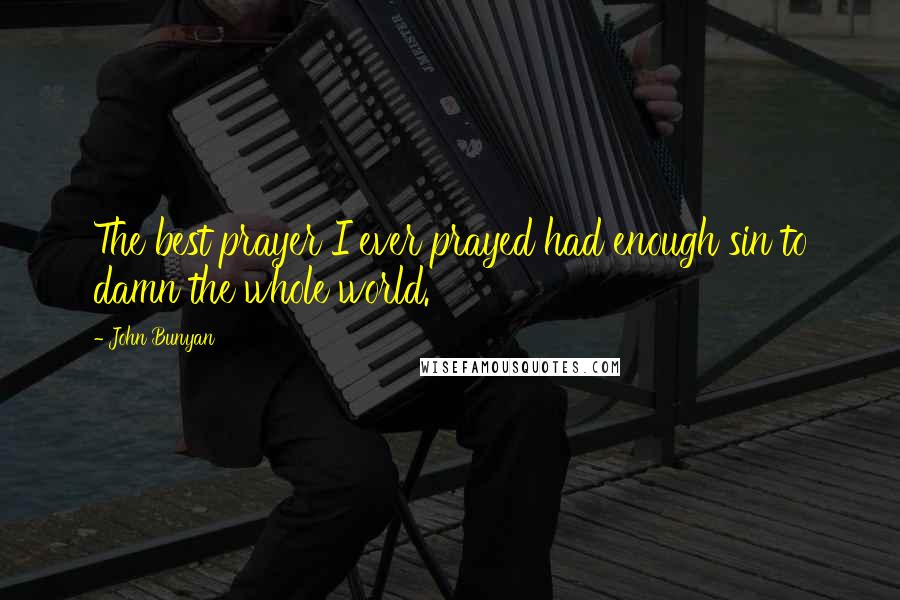 John Bunyan Quotes: The best prayer I ever prayed had enough sin to damn the whole world.