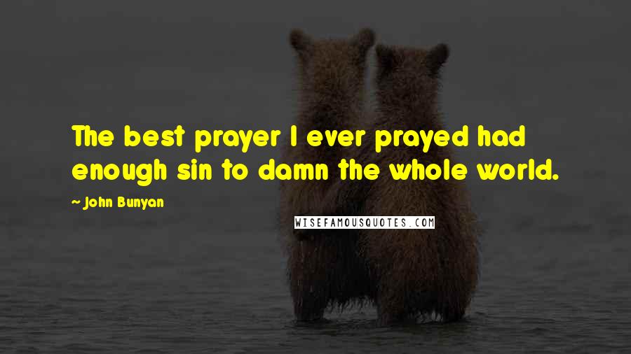 John Bunyan Quotes: The best prayer I ever prayed had enough sin to damn the whole world.