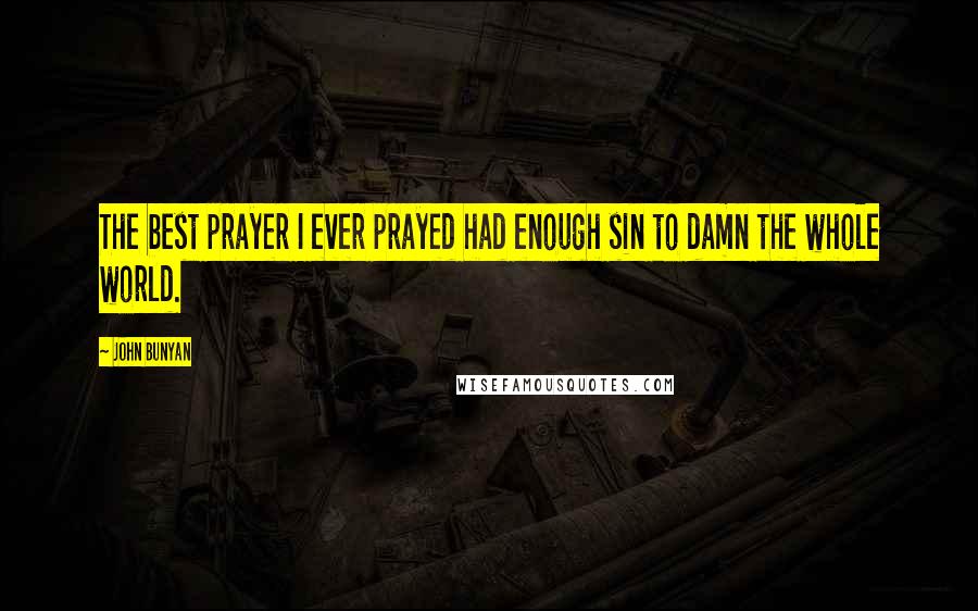 John Bunyan Quotes: The best prayer I ever prayed had enough sin to damn the whole world.