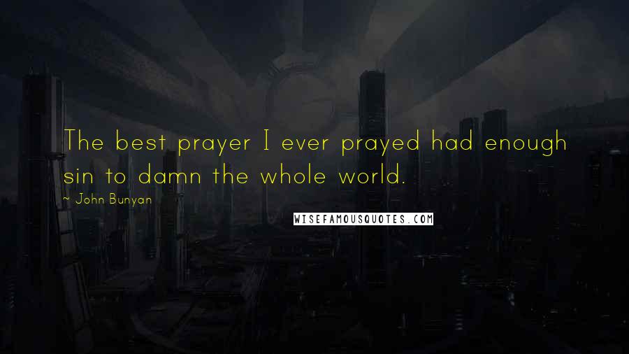 John Bunyan Quotes: The best prayer I ever prayed had enough sin to damn the whole world.