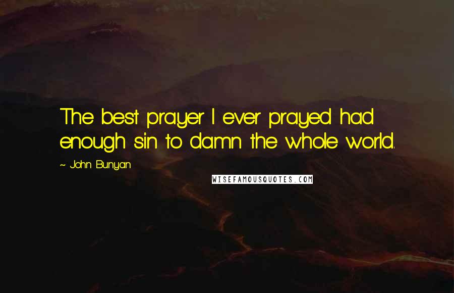 John Bunyan Quotes: The best prayer I ever prayed had enough sin to damn the whole world.