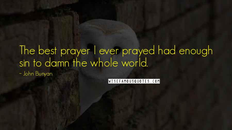 John Bunyan Quotes: The best prayer I ever prayed had enough sin to damn the whole world.