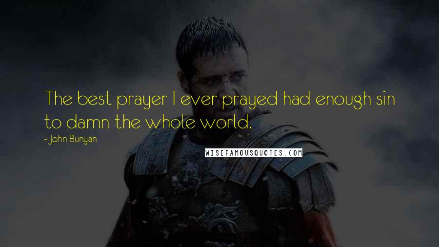 John Bunyan Quotes: The best prayer I ever prayed had enough sin to damn the whole world.