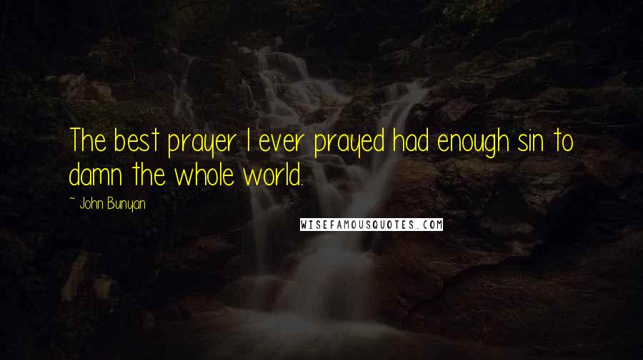 John Bunyan Quotes: The best prayer I ever prayed had enough sin to damn the whole world.