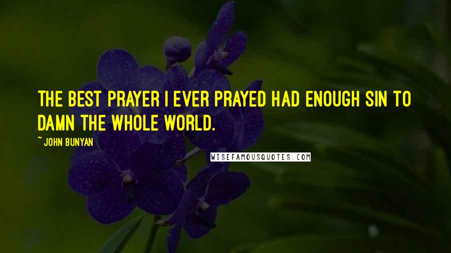 John Bunyan Quotes: The best prayer I ever prayed had enough sin to damn the whole world.