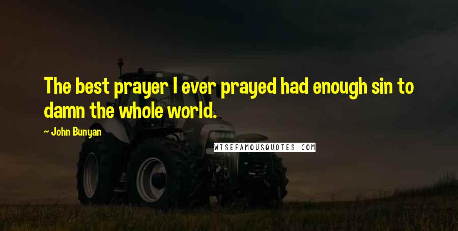 John Bunyan Quotes: The best prayer I ever prayed had enough sin to damn the whole world.