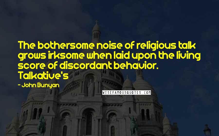 John Bunyan Quotes: The bothersome noise of religious talk grows irksome when laid upon the living score of discordant behavior. Talkative's