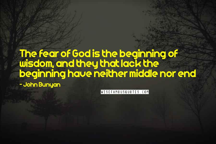 John Bunyan Quotes: The fear of God is the beginning of wisdom, and they that lack the beginning have neither middle nor end