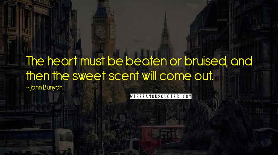 John Bunyan Quotes: The heart must be beaten or bruised, and then the sweet scent will come out.