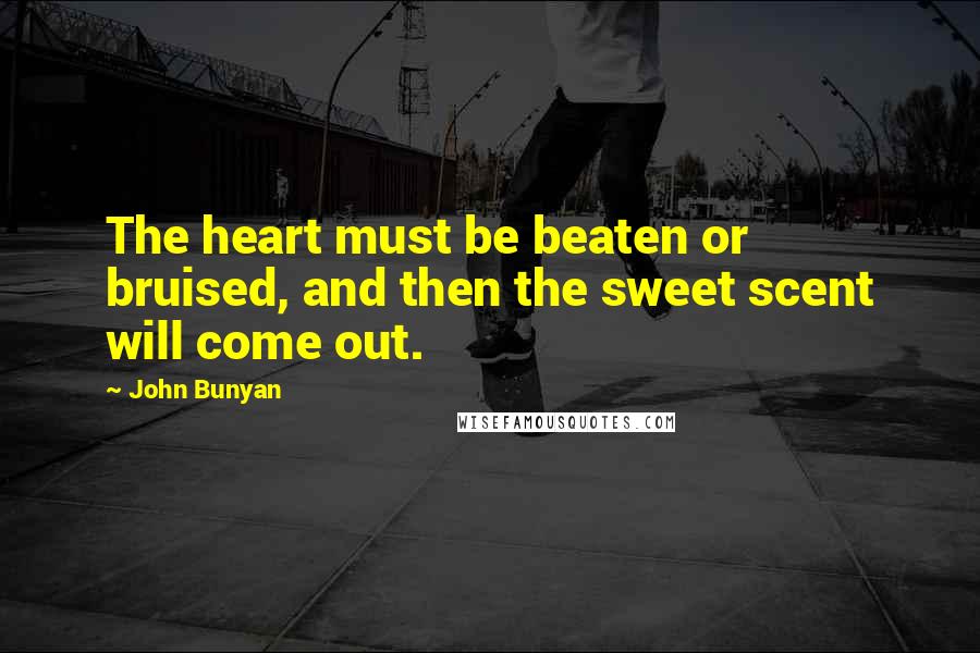 John Bunyan Quotes: The heart must be beaten or bruised, and then the sweet scent will come out.