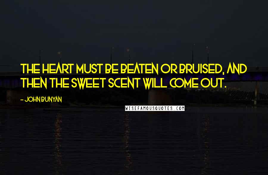 John Bunyan Quotes: The heart must be beaten or bruised, and then the sweet scent will come out.