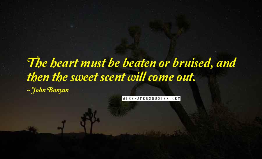 John Bunyan Quotes: The heart must be beaten or bruised, and then the sweet scent will come out.