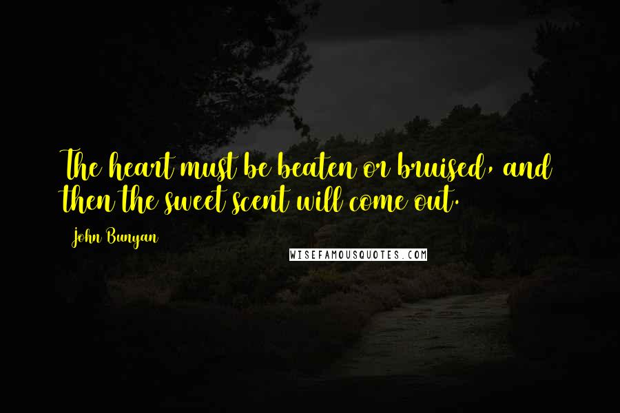 John Bunyan Quotes: The heart must be beaten or bruised, and then the sweet scent will come out.