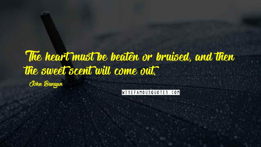 John Bunyan Quotes: The heart must be beaten or bruised, and then the sweet scent will come out.