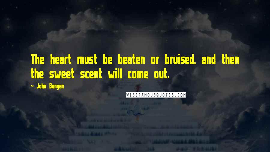 John Bunyan Quotes: The heart must be beaten or bruised, and then the sweet scent will come out.