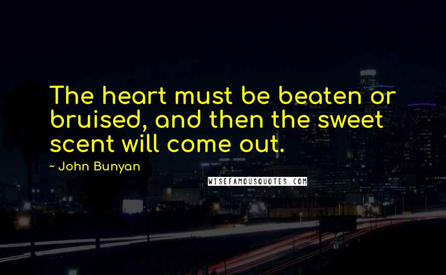 John Bunyan Quotes: The heart must be beaten or bruised, and then the sweet scent will come out.